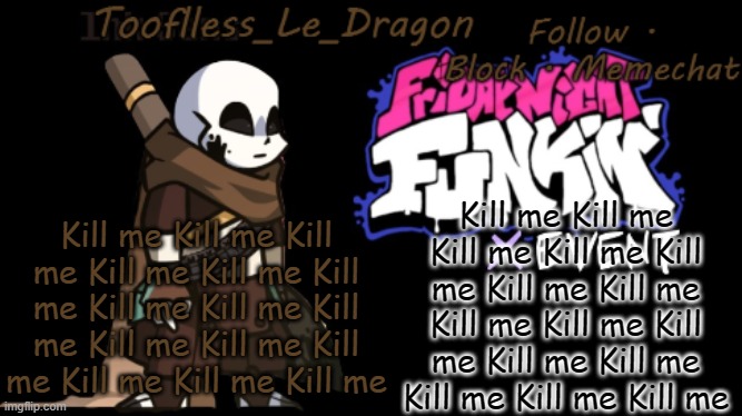 KILL ME. | Kill me Kill me Kill me Kill me Kill me Kill me Kill me Kill me Kill me Kill me Kill me Kill me Kill me Kill me Kill me; Kill me Kill me Kill me Kill me Kill me Kill me Kill me Kill me Kill me Kill me Kill me Kill me Kill me Kill me Kill me | made w/ Imgflip meme maker