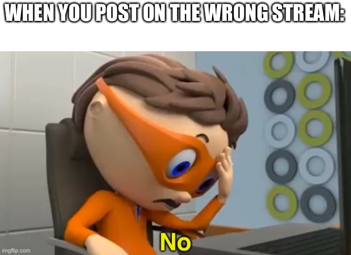 Protegent No | WHEN YOU POST ON THE WRONG STREAM: | image tagged in protegent no | made w/ Imgflip meme maker