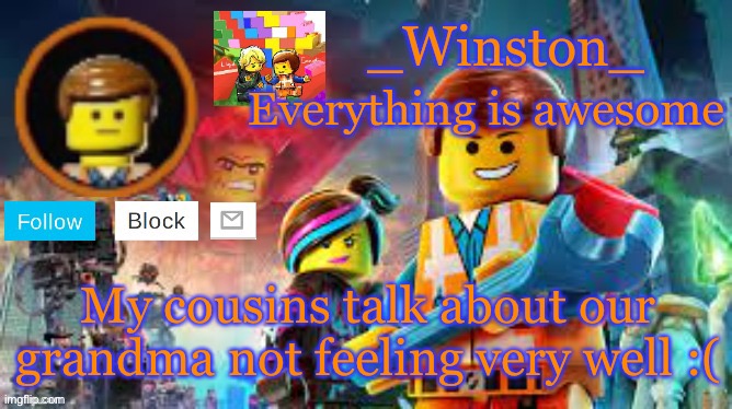 Winston's Lego movie temp | My cousins talk about our grandma not feeling very well :( | image tagged in winston's lego movie temp | made w/ Imgflip meme maker