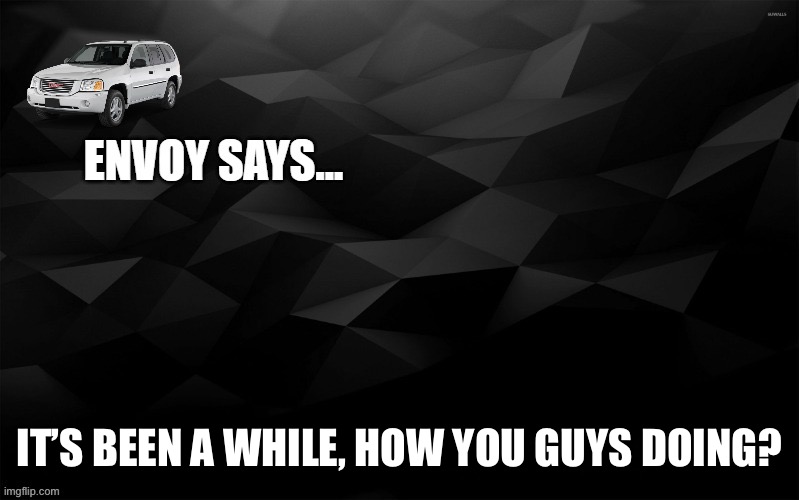 Envoy Says... | IT’S BEEN A WHILE, HOW YOU GUYS DOING? | image tagged in envoy says | made w/ Imgflip meme maker