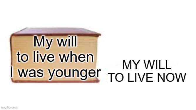 I can't live, MY WILL IS DISAPEARING. | My will to live when I was younger; MY WILL TO LIVE NOW | image tagged in big book small book | made w/ Imgflip meme maker