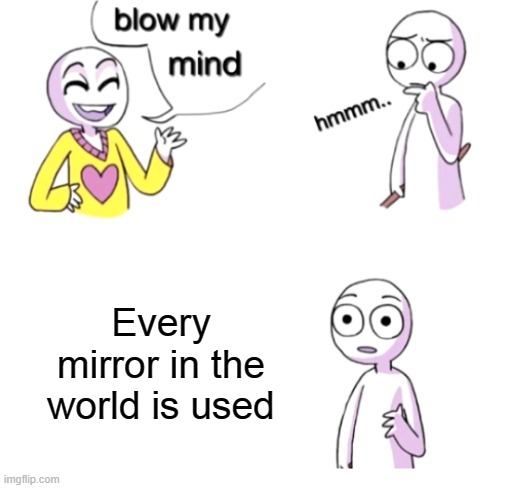 Blow my mind | Every mirror in the world is used | image tagged in blow my mind | made w/ Imgflip meme maker