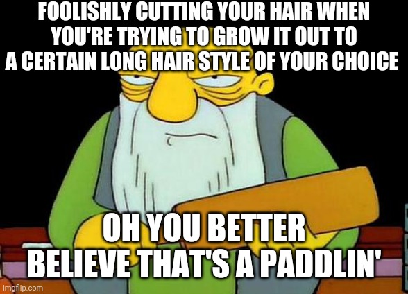 I'll be honest I'm literally directing this meme solely at myself and anyone else who may have made the same mistake in growing  |  FOOLISHLY CUTTING YOUR HAIR WHEN YOU'RE TRYING TO GROW IT OUT TO A CERTAIN LONG HAIR STYLE OF YOUR CHOICE; OH YOU BETTER BELIEVE THAT'S A PADDLIN' | image tagged in memes,that's a paddlin',hair | made w/ Imgflip meme maker