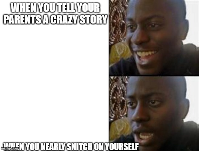 When you |  WHEN YOU TELL YOUR PARENTS A CRAZY STORY; WHEN YOU NEARLY SNITCH ON YOURSELF | image tagged in happy to sad | made w/ Imgflip meme maker