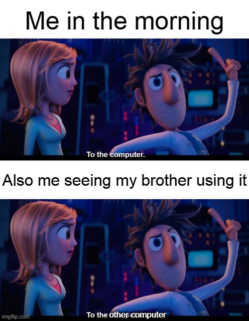 Me in the morning; Also me seeing my brother using it; other computer | image tagged in to the computer | made w/ Imgflip meme maker