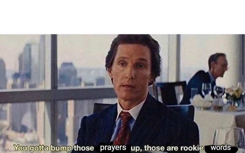 You gotta bump those numbers up those are rookie numbers | prayers words | image tagged in you gotta bump those numbers up those are rookie numbers | made w/ Imgflip meme maker