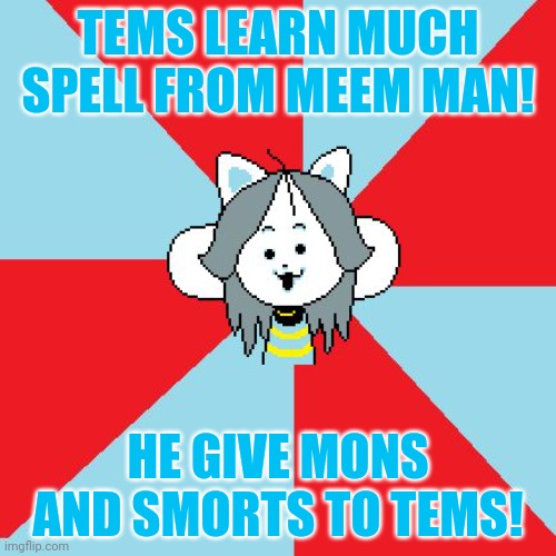 Teh tems no meem man iz best! | TEMS LEARN MUCH SPELL FROM MEEM MAN! HE GIVE MONS AND SMORTS TO TEMS! | image tagged in temmie,meme man,undertale,give tems mons | made w/ Imgflip meme maker