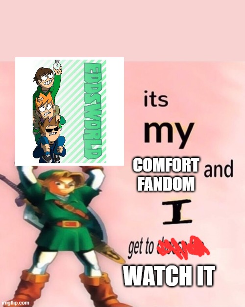 It's my ... and I get to choose the ... | COMFORT FANDOM; WATCH IT | image tagged in it's my and i get to choose the | made w/ Imgflip meme maker
