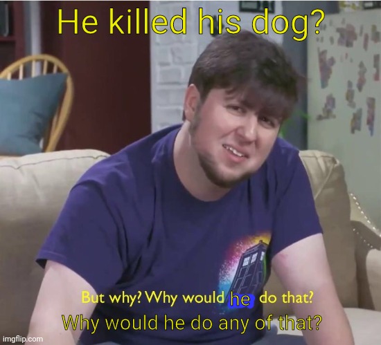 But why? | He killed his dog? Why would he do any of that? he | image tagged in but why | made w/ Imgflip meme maker