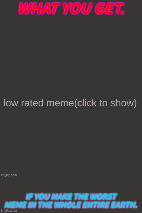 Even The Worst Meme, The Worst Meme Creator Shall Be Punished | WHAT YOU GET. IF YOU MAKE THE WORST MEME IN THE WHOLE ENTIRE EARTH. | image tagged in low rated meme | made w/ Imgflip meme maker
