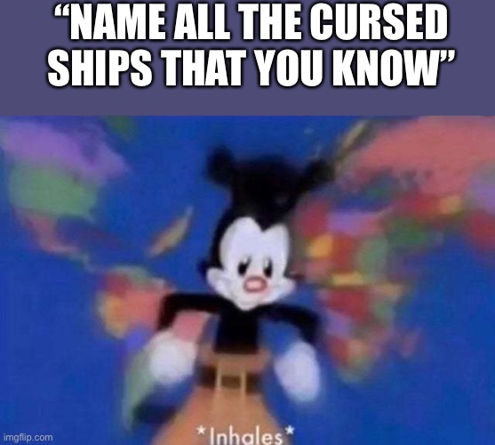 This gonna be a very long list… | “NAME ALL THE CURSED SHIPS THAT YOU KNOW” | image tagged in inhales,cursed,ships,help | made w/ Imgflip meme maker