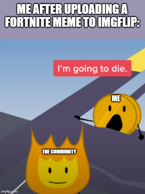 I M G O I N G T O D I E . | ME AFTER UPLOADING A FORTNITE MEME TO IMGFLIP:; ME; THE COMMUNITY | image tagged in coiny bfb im going to die | made w/ Imgflip meme maker