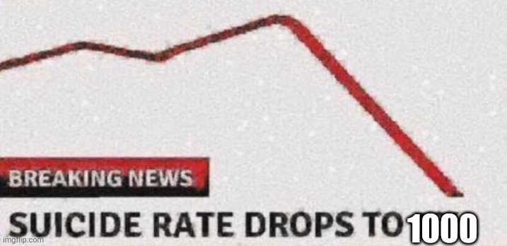 Suicide rates drop | 1000 | image tagged in suicide rates drop | made w/ Imgflip meme maker