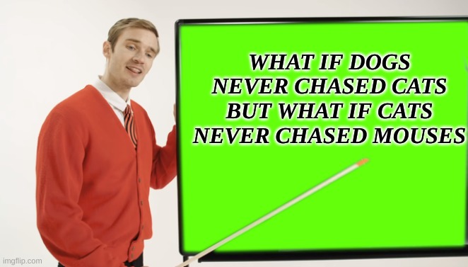 How Bout...... Those Were Actually A Family Of Shit(Jokes) | WHAT IF DOGS NEVER CHASED CATS BUT WHAT IF CATS NEVER CHASED MOUSES | image tagged in pewdiepie blackboard,dogs,cats,mouse,mice,animals | made w/ Imgflip meme maker