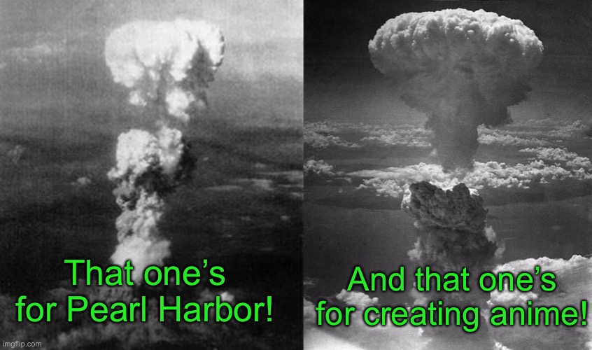 DIE | And that one’s for creating anime! That one’s for Pearl Harbor! | image tagged in nagasaki hiroshima nuclear bomb wwii,hiroshima | made w/ Imgflip meme maker