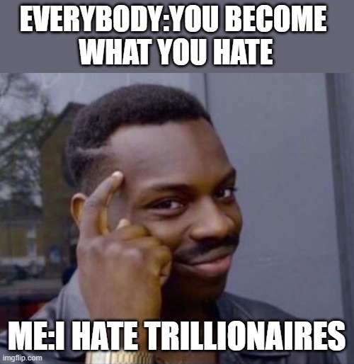 black guy pointing at head | EVERYBODY:YOU BECOME 
WHAT YOU HATE; ME:I HATE TRILLIONAIRES | image tagged in black guy pointing at head | made w/ Imgflip meme maker