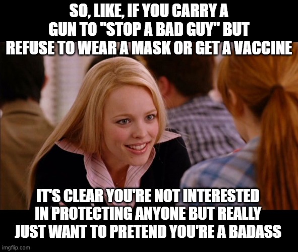 but they're not, and it's kinda sad | SO, LIKE, IF YOU CARRY A GUN TO "STOP A BAD GUY" BUT REFUSE TO WEAR A MASK OR GET A VACCINE; IT'S CLEAR YOU'RE NOT INTERESTED IN PROTECTING ANYONE BUT REALLY JUST WANT TO PRETEND YOU'RE A BADASS | image tagged in so you agree | made w/ Imgflip meme maker