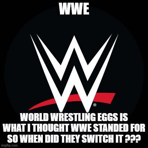 wwe logo | WWE; WORLD WRESTLING EGGS IS WHAT I THOUGHT WWE STANDED FOR  SO WHEN DID THEY SWITCH IT ??? | image tagged in wwe logo | made w/ Imgflip meme maker