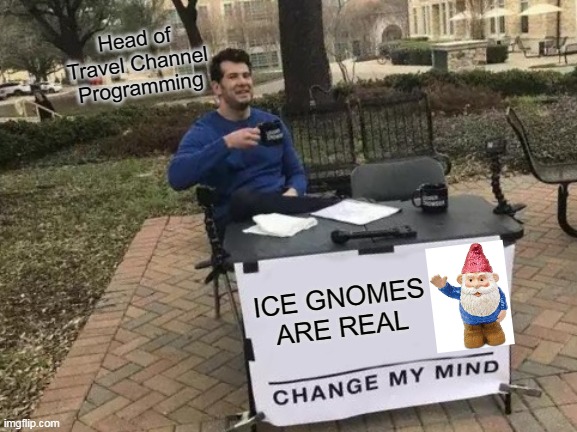 The Voyage Gnome | Head of Travel Channel Programming; ICE GNOMES ARE REAL | image tagged in memes,change my mind | made w/ Imgflip meme maker