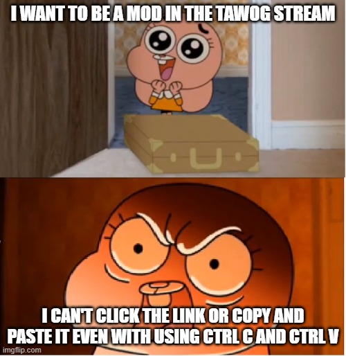 pls help (note: i am NOT begging for mod, ok?) | I WANT TO BE A MOD IN THE TAWOG STREAM; I CAN'T CLICK THE LINK OR COPY AND PASTE IT EVEN WITH USING CTRL C AND CTRL V | image tagged in gumball - anais false hope meme | made w/ Imgflip meme maker