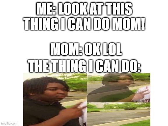 for real lol | ME: LOOK AT THIS THING I CAN DO MOM! MOM: OK LOL; THE THING I CAN DO: | image tagged in blank white template | made w/ Imgflip meme maker