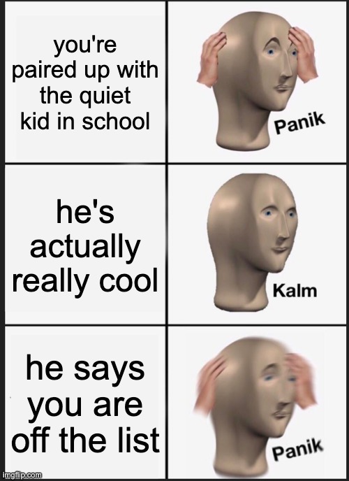 Panik Kalm Panik Meme | you're paired up with the quiet kid in school; he's actually really cool; he says you are off the list | image tagged in memes,panik kalm panik | made w/ Imgflip meme maker