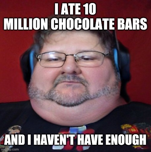 I ATE 10 MILLION CHOCOLATE BARS; AND I HAVEN'T HAVE ENOUGH | made w/ Imgflip meme maker