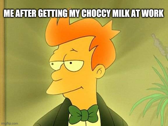 Coffee fry | ME AFTER GETTING MY CHOCCY MILK AT WORK | image tagged in coffee fry | made w/ Imgflip meme maker
