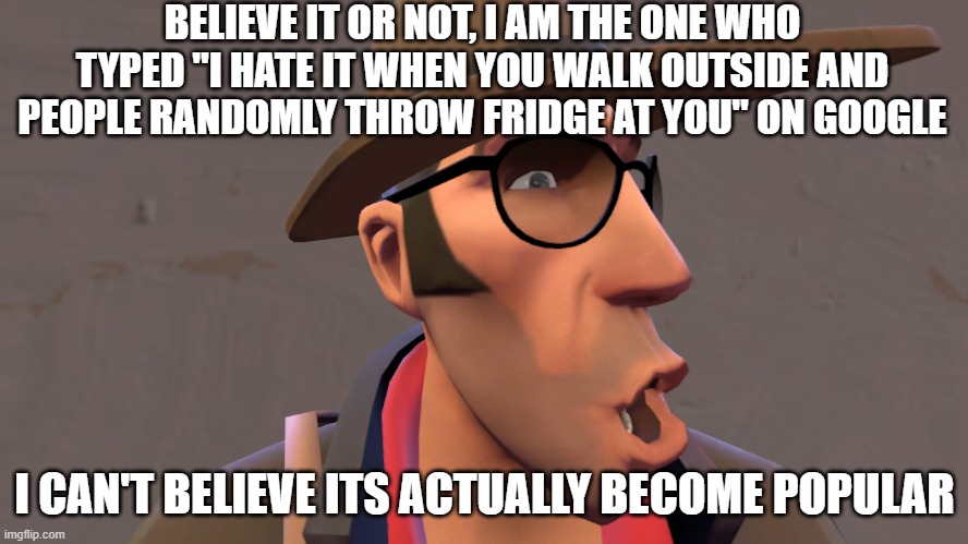 i made it when i was like, 12 or something | BELIEVE IT OR NOT, I AM THE ONE WHO TYPED "I HATE IT WHEN YOU WALK OUTSIDE AND PEOPLE RANDOMLY THROW FRIDGE AT YOU" ON GOOGLE; I CAN'T BELIEVE ITS ACTUALLY BECOME POPULAR | image tagged in pogging sniper higher quality | made w/ Imgflip meme maker