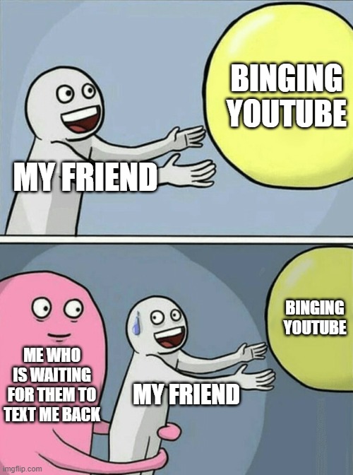 Running Away Balloon Meme | BINGING YOUTUBE; MY FRIEND; BINGING YOUTUBE; ME WHO IS WAITING FOR THEM TO TEXT ME BACK; MY FRIEND | image tagged in memes,running away balloon | made w/ Imgflip meme maker