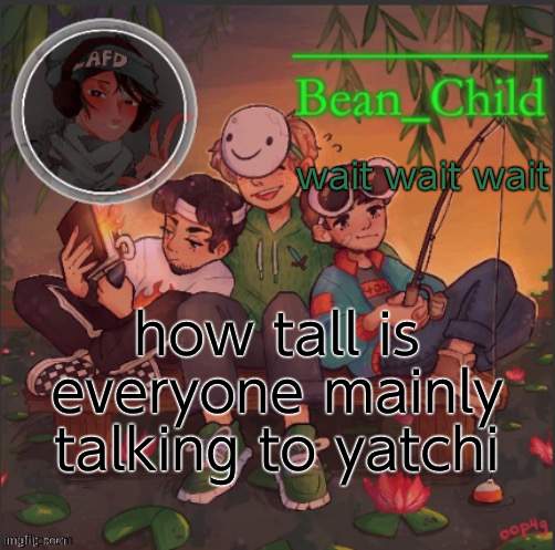 im 5'6 | wait wait wait; how tall is everyone mainly talking to yatchi | image tagged in bean childs dream template | made w/ Imgflip meme maker