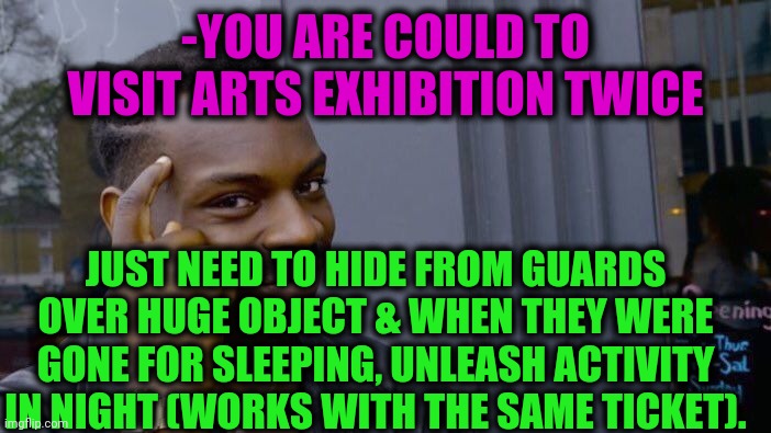 -Not made photo. | -YOU ARE COULD TO VISIT ARTS EXHIBITION TWICE; JUST NEED TO HIDE FROM GUARDS OVER HUGE OBJECT & WHEN THEY WERE GONE FOR SLEEPING, UNLEASH ACTIVITY IN NIGHT (WORKS WITH THE SAME TICKET). | image tagged in memes,roll safe think about it,art,museum,skyrimguard,twice | made w/ Imgflip meme maker