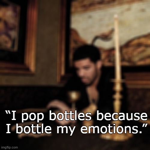 . | “I pop bottles because I bottle my emotions.” | made w/ Imgflip meme maker