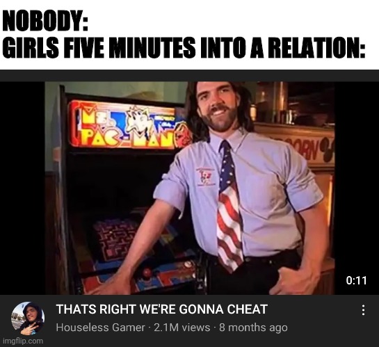 The pains of dating | NOBODY:
GIRLS FIVE MINUTES INTO A RELATION: | image tagged in memes,funny,dating,cheating | made w/ Imgflip meme maker