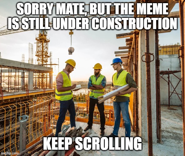 BUT THE MEME IS STILL UNDER CONSTRUCTION; KEEP SCROLLING image tagged in co...