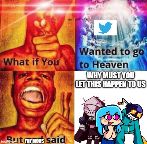 What if you wanted to go to heaven? | WHY MUST YOU LET THIS HAPPEN TO US; FNF MODS | image tagged in what if you wanted to go to heaven | made w/ Imgflip meme maker