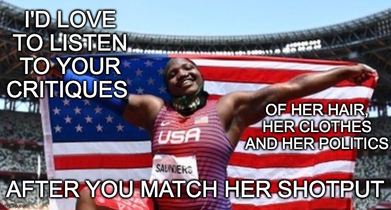 If you want to put down Olympians, you'll have to get off your couch first | I'D LOVE TO LISTEN TO YOUR CRITIQUES AFTER YOU MATCH HER SHOTPUT OF HER HAIR, HER CLOTHES AND HER POLITICS | image tagged in heroes,olympics,couch potato,protest | made w/ Imgflip meme maker
