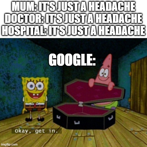 f*** google's death suggestions | MUM: IT'S JUST A HEADACHE
DOCTOR: IT'S JUST A HEADACHE
HOSPITAL: IT'S JUST A HEADACHE; GOOGLE: | image tagged in spongebob coffin | made w/ Imgflip meme maker