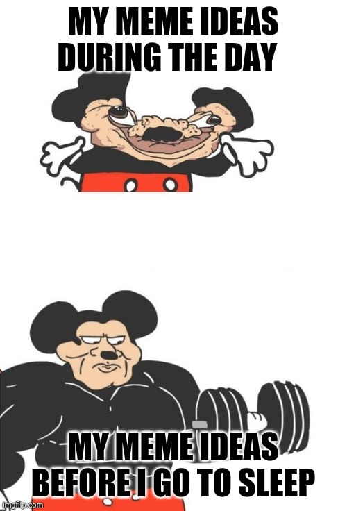 Buff Mickey Mouse | MY MEME IDEAS DURING THE DAY; MY MEME IDEAS BEFORE I GO TO SLEEP | image tagged in buff mickey mouse | made w/ Imgflip meme maker