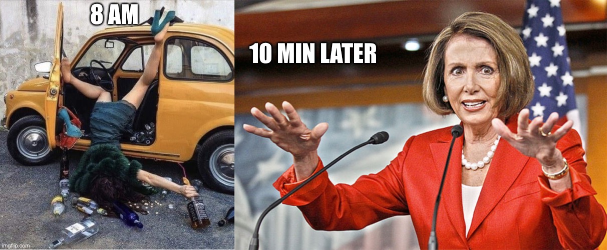 10 MIN LATER; 8 AM | image tagged in nancy drunk,nancy pelosi is crazy | made w/ Imgflip meme maker
