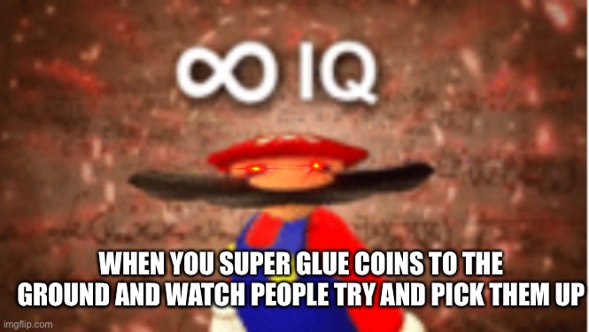 Infinite IQ | WHEN YOU SUPER GLUE COINS TO THE GROUND AND WATCH PEOPLE TRY AND PICK THEM UP | image tagged in infinite iq | made w/ Imgflip meme maker