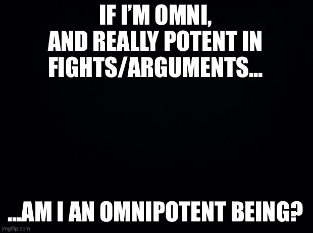 Omni + Potent = Q? | IF I’M OMNI, AND REALLY POTENT IN FIGHTS/ARGUMENTS... ...AM I AN OMNIPOTENT BEING? | image tagged in black background | made w/ Imgflip meme maker