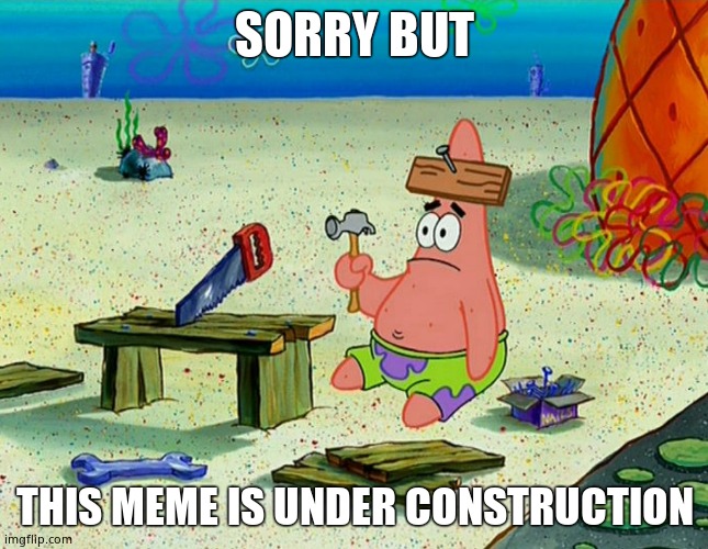 No title | SORRY BUT; THIS MEME IS UNDER CONSTRUCTION | image tagged in patrick building | made w/ Imgflip meme maker