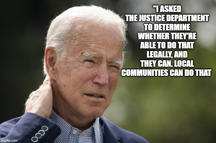 "I ASKED THE JUSTICE DEPARTMENT TO DETERMINE WHETHER THEY'RE ABLE TO DO THAT LEGALLY, AND THEY CAN. LOCAL COMMUNITIES CAN DO THAT | made w/ Imgflip meme maker