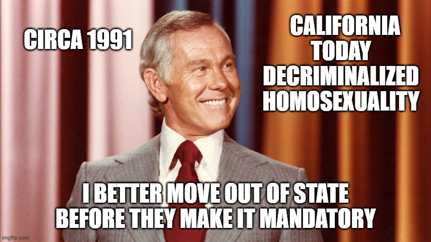 and you thought he was joking | CALIFORNIA TODAY DECRIMINALIZED HOMOSEXUALITY I BETTER MOVE OUT OF STATE BEFORE THEY MAKE IT MANDATORY CIRCA 1991 | made w/ Imgflip meme maker