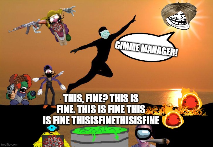 Another elegant interpretation of now. | GIMME MANAGER! THIS, FINE? THIS IS FINE. THIS IS FINE THIS IS FINE THISISFINETHISISFINE | image tagged in leap,this is fine x infinite,avoid all the things,illumivirus | made w/ Imgflip meme maker