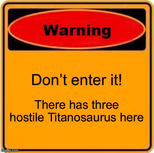 Warning! Three hostile Titanosaurus! | Don’t enter it! There has three hostile Titanosaurus here | image tagged in memes,warning sign,ark,dinosaur | made w/ Imgflip meme maker
