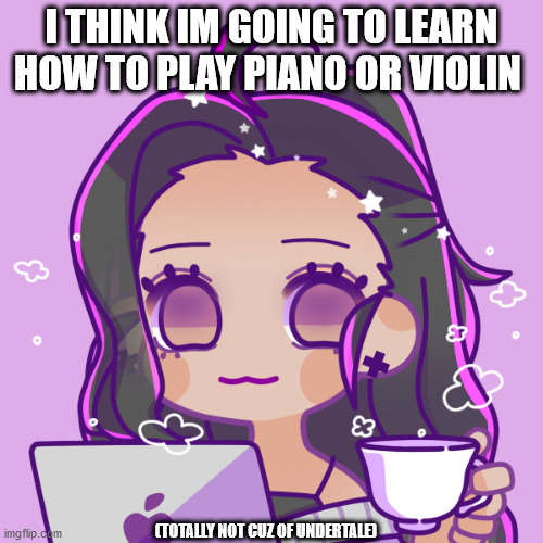 I THINK IM GOING TO LEARN HOW TO PLAY PIANO OR VIOLIN; (TOTALLY NOT CUZ OF UNDERTALE) | made w/ Imgflip meme maker