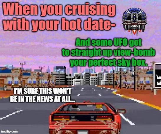 This had to happen somewhere. | I'M SURE THIS WON'T BE IN THE NEWS AT ALL... | image tagged in hot date,arcade driving,surprise ufo | made w/ Imgflip meme maker