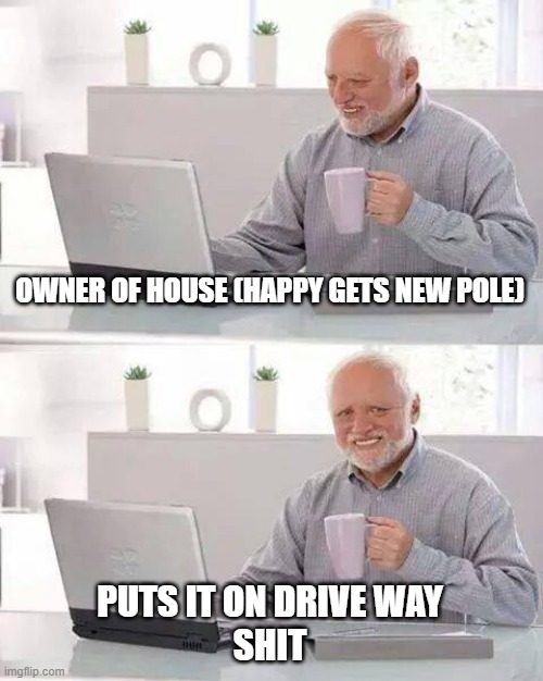 OWNER OF HOUSE (HAPPY GETS NEW POLE) PUTS IT ON DRIVE WAY

SHIT | image tagged in memes,hide the pain harold | made w/ Imgflip meme maker